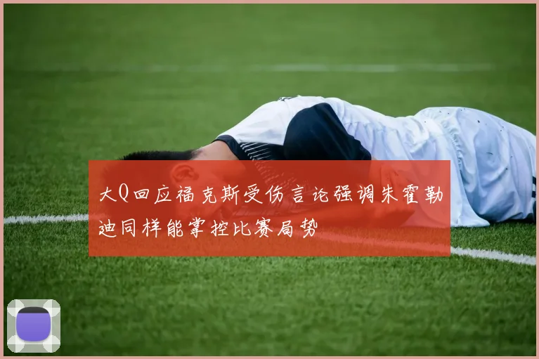 大Q回应福克斯受伤言论强调朱霍勒迪同样能掌控比赛局势