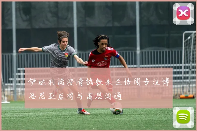 伊达利诺澄清执教米兰传闻专注博洛尼亚后将与高层沟通