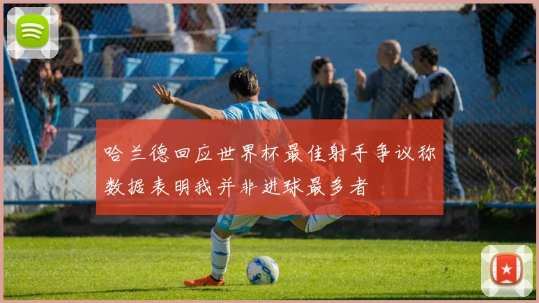 哈兰德回应世界杯最佳射手争议称数据表明我并非进球最多者
