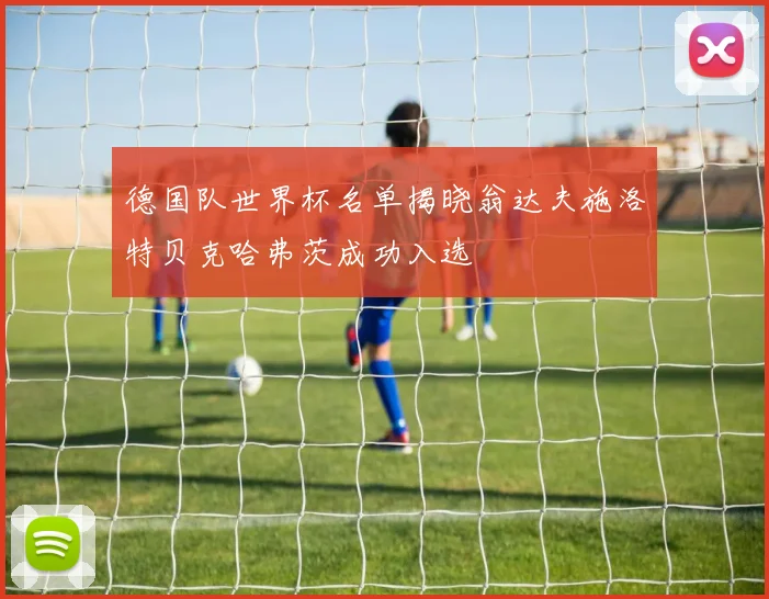 德国队世界杯名单揭晓翁达夫施洛特贝克哈弗茨成功入选
