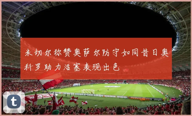 米切尔称赞奥萨尔防守如同昔日奥科罗助力活塞表现出色