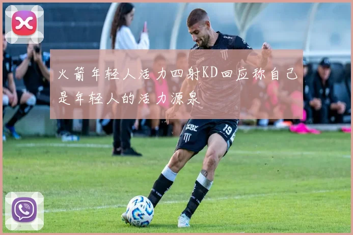 火箭年轻人活力四射KD回应称自己是年轻人的活力源泉