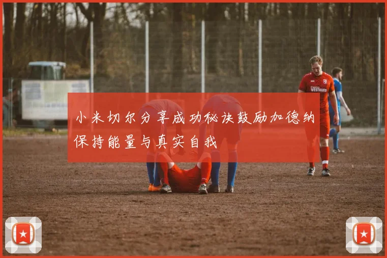 小米切尔分享成功秘诀鼓励加德纳保持能量与真实自我