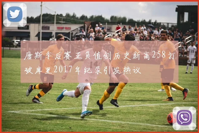 唐斯季后赛正负值创历史新高258打破库里2017年纪录引发热议