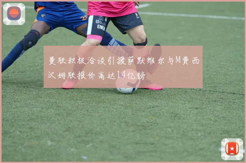曼联积极洽谈引援萨默维尔与M费西汉姆联报价高达14亿镑