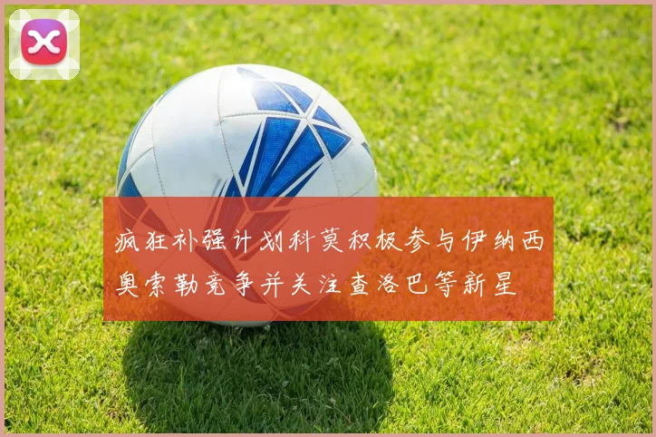 疯狂补强计划科莫积极参与伊纳西奥索勒竞争并关注查洛巴等新星