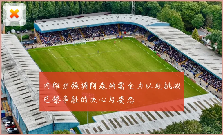 内维尔强调阿森纳需全力以赴挑战巴黎争胜的决心与姿态