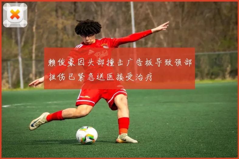 赖俊豪因头部撞击广告板导致颈部扭伤已紧急送医接受治疗