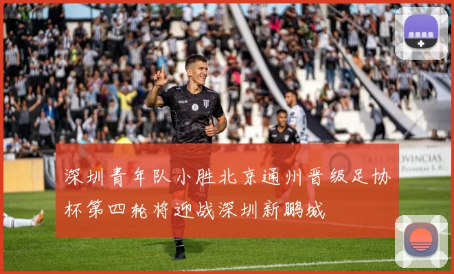 深圳青年队小胜北京通州晋级足协杯第四轮将迎战深圳新鹏城