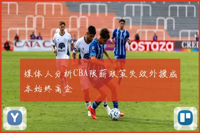 媒体人分析CBA限薪政策失效外援成本始终高企