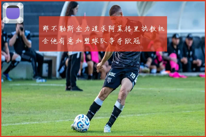 那不勒斯全力追求阿莱格里执教机会他有意加盟球队争夺欧冠