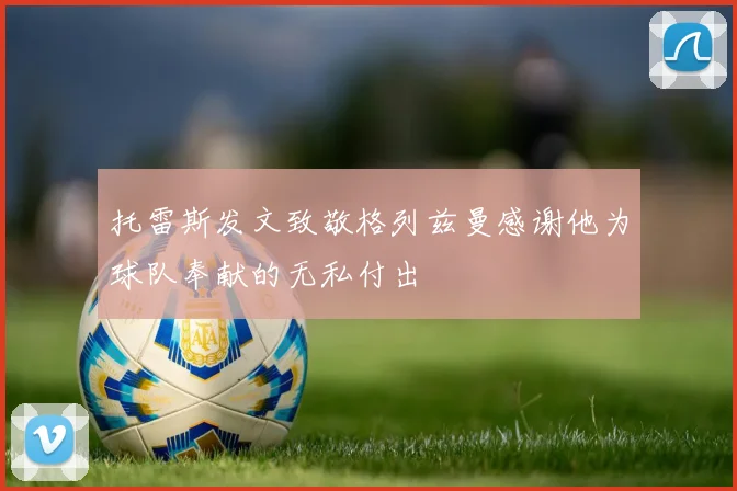 托雷斯发文致敬格列兹曼感谢他为球队奉献的无私付出