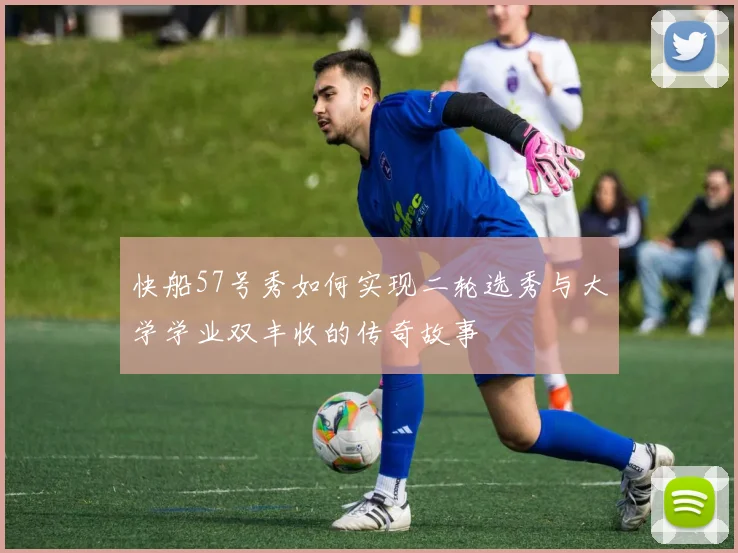 快船57号秀如何实现二轮选秀与大学学业双丰收的传奇故事