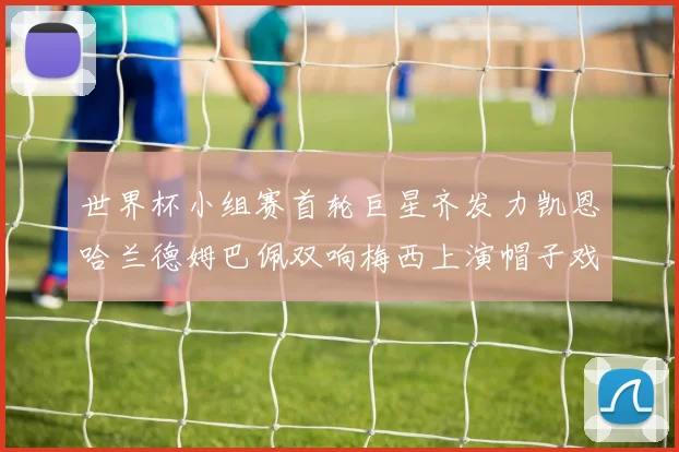 世界杯小组赛首轮巨星齐发力凯恩哈兰德姆巴佩双响梅西上演帽子戏法