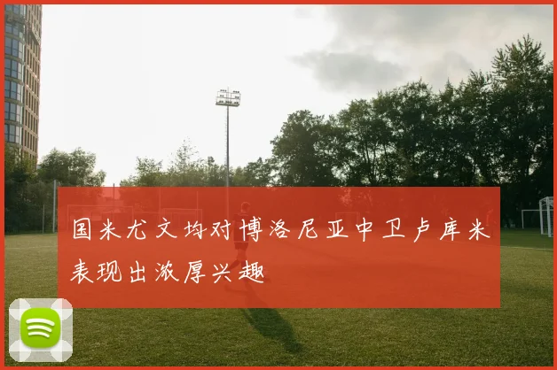 国米尤文均对博洛尼亚中卫卢库米表现出浓厚兴趣