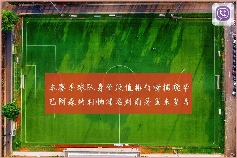 本赛季球队身价贬值排行榜揭晓毕巴阿森纳利物浦名列前茅国米皇马紧随其后