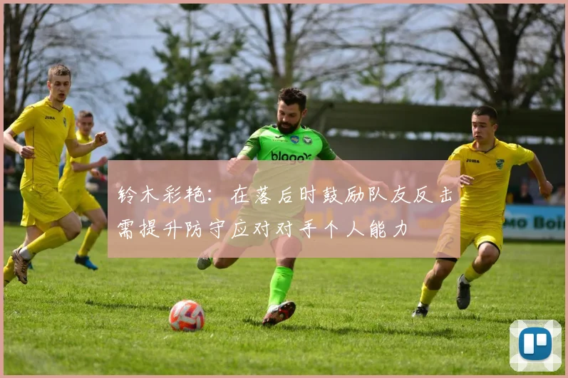 铃木彩艳：在落后时鼓励队友反击需提升防守应对对手个人能力