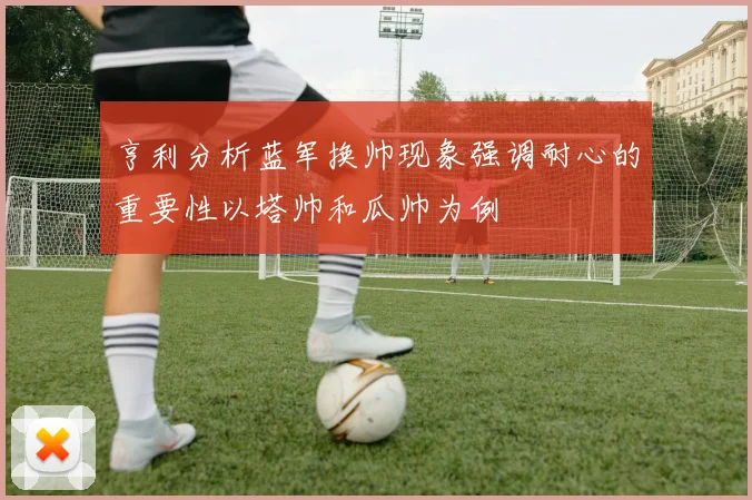 亨利分析蓝军换帅现象强调耐心的重要性以塔帅和瓜帅为例