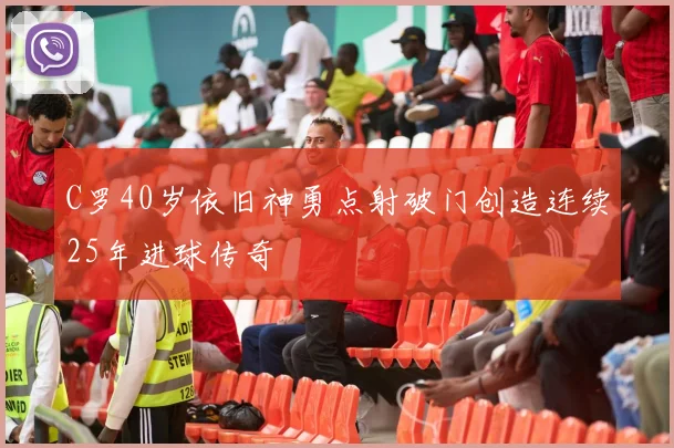 C罗40岁依旧神勇点射破门创造连续25年进球传奇