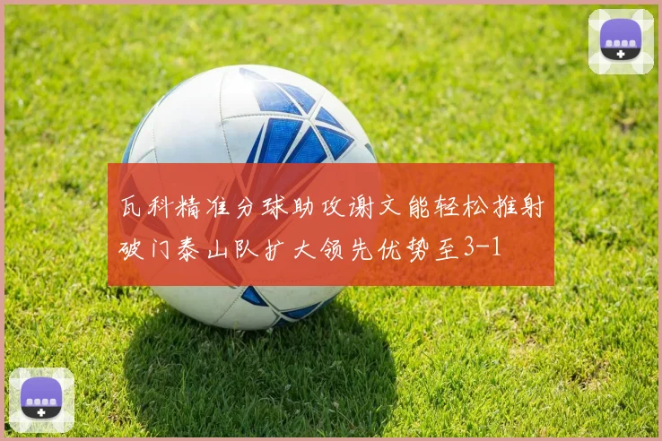 瓦科精准分球助攻谢文能轻松推射破门泰山队扩大领先优势至3-1