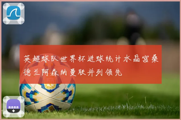 英超球队世界杯进球统计水晶宫桑德兰阿森纳曼联并列领先