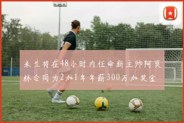 米兰将在48小时内任命新主帅阿莫林合同为2加1年年薪300万加奖金