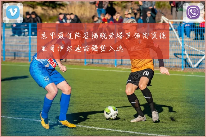意甲最佳阵容揭晓劳塔罗领衔莫德里奇伊尔迪兹强势入选
