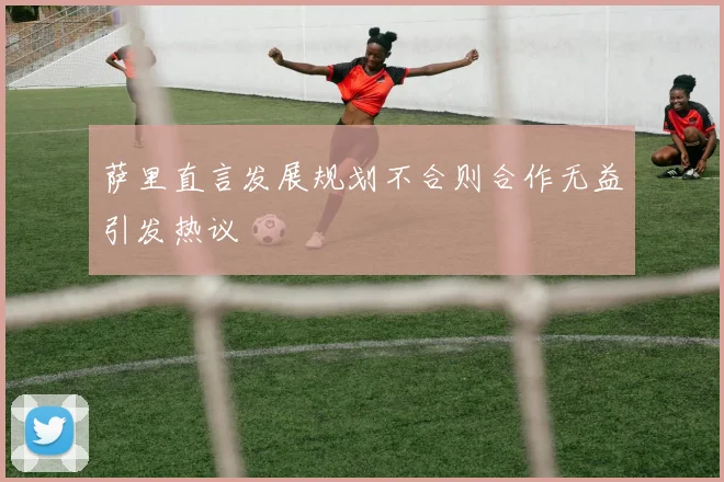 萨里直言发展规划不合则合作无益引发热议