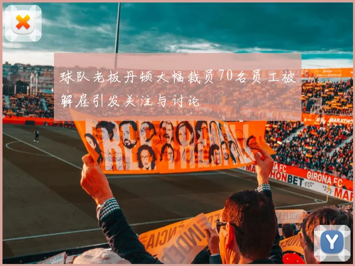 球队老板丹顿大幅裁员70名员工被解雇引发关注与讨论