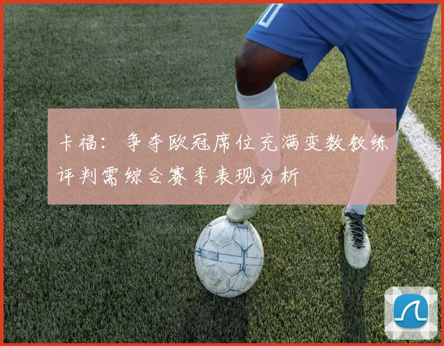 卡福：争夺欧冠席位充满变数教练评判需综合赛季表现分析