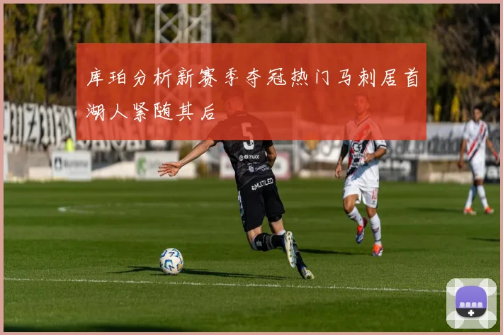 库珀分析新赛季夺冠热门马刺居首湖人紧随其后
