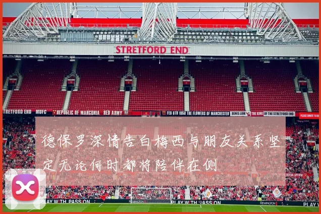 德保罗深情告白梅西与朋友关系坚定无论何时都将陪伴在侧