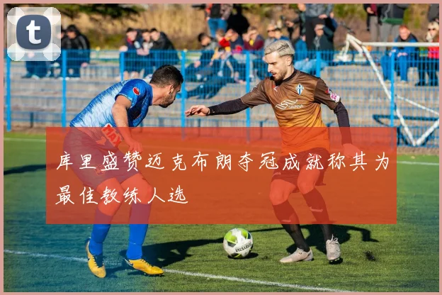 库里盛赞迈克布朗夺冠成就称其为最佳教练人选