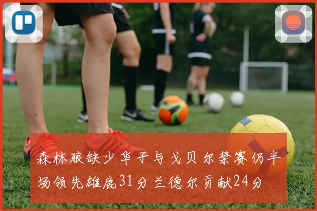 森林狼缺少华子与戈贝尔禁赛仍半场领先雄鹿31分兰德尔贡献24分